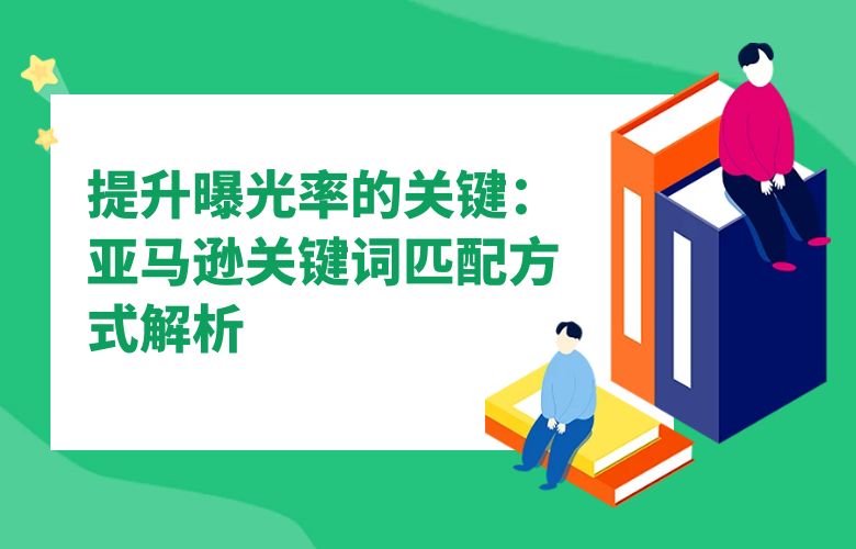提升曝光率的关键：亚马逊关键词匹配方式解析