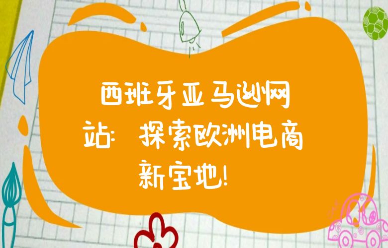 西班牙亚马逊网站:探索欧洲电商新宝地!
