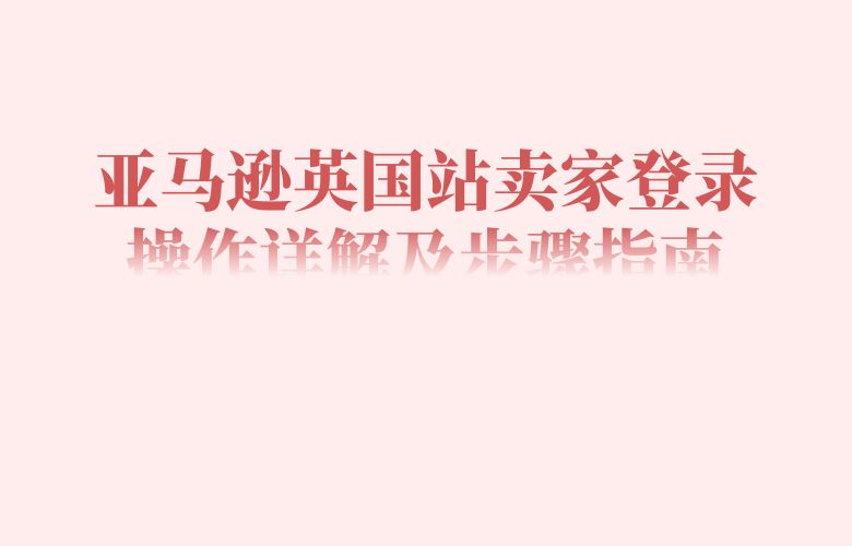 亚马逊英国站卖家登录操作详解及步骤指南