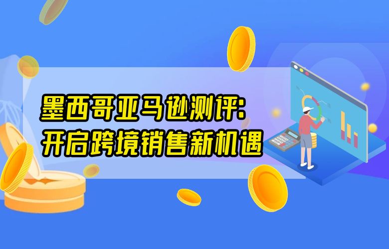 墨西哥亚马逊测评:开启跨境销售新机遇
