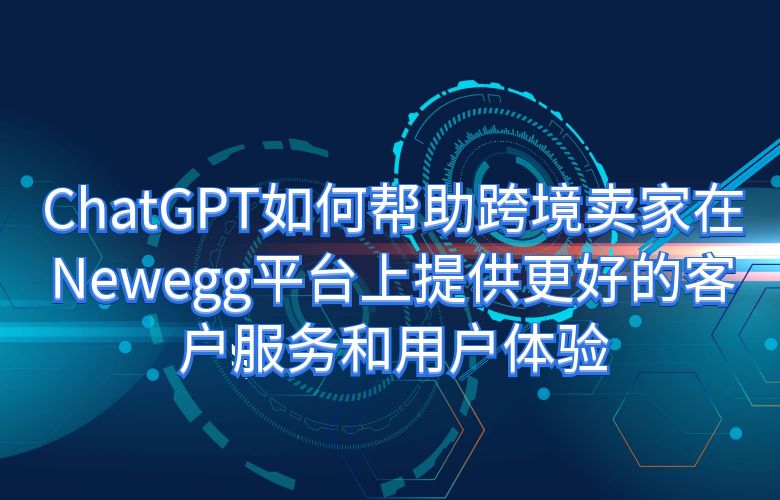 ChatGPT如何帮助跨境卖家在Newegg平台上提供更好的客户服务和用户体验