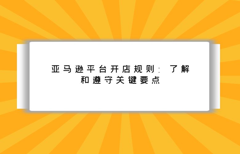 亚马逊平台开店规则:了解和遵守关键要点
