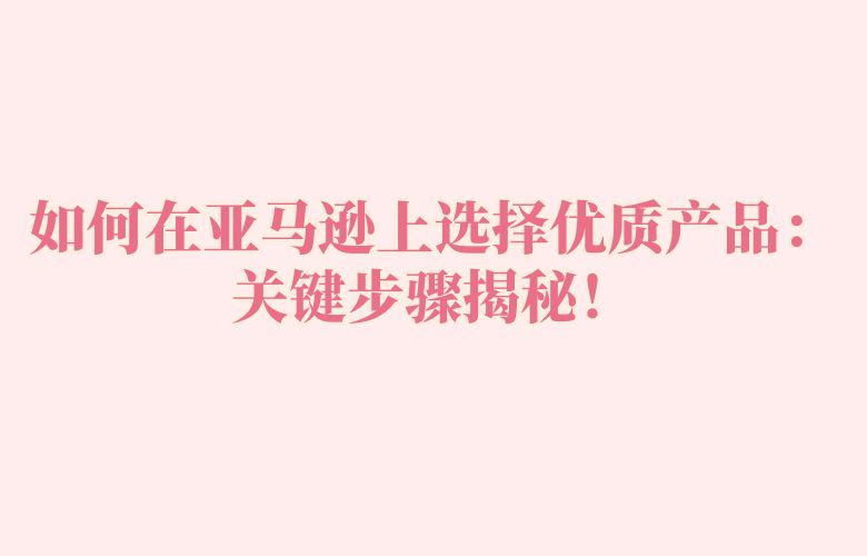 如何在亚马逊上选择优质产品:关键步骤揭秘!