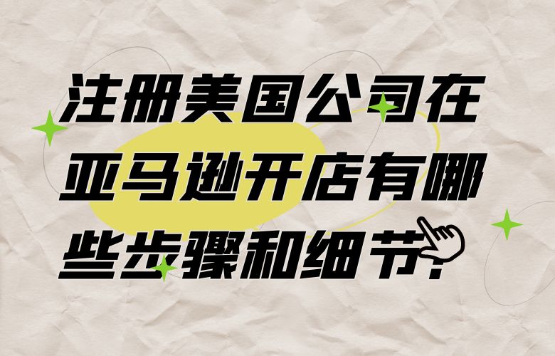 注册美国公司在亚马逊开店有哪些步骤和细节?