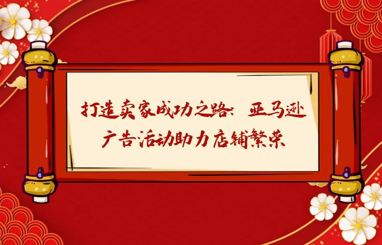 打造卖家成功之路:亚马逊广告活动助力店铺繁荣