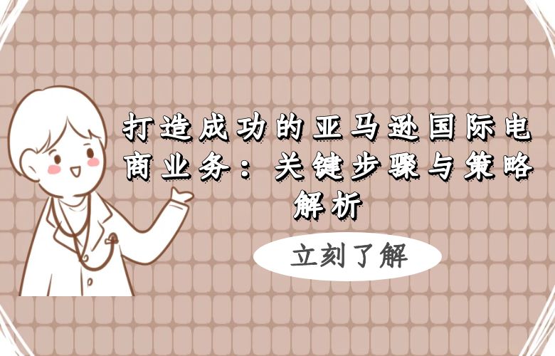 打造成功的亚马逊国际电商业务:关键步骤与策略解析