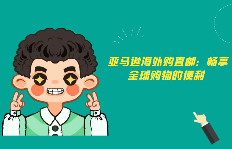 亚马逊海外购直邮:畅享全球购物的便利