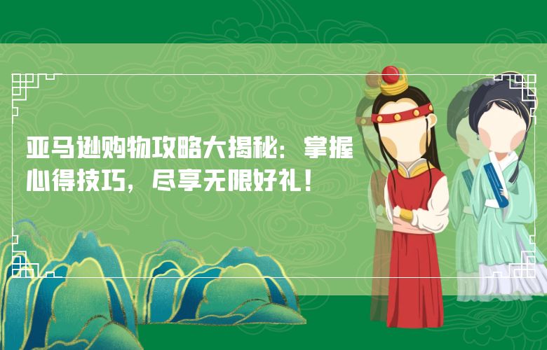 亚马逊购物攻略大揭秘:掌握心得技巧,尽享无限好礼!
