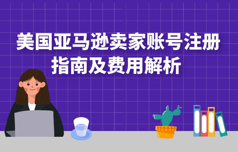 美国亚马逊卖家账号注册指南及费用解析