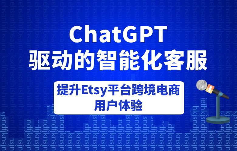 ChatGPT驱动的智能化客服:提升Etsy平台跨境电商用户体验