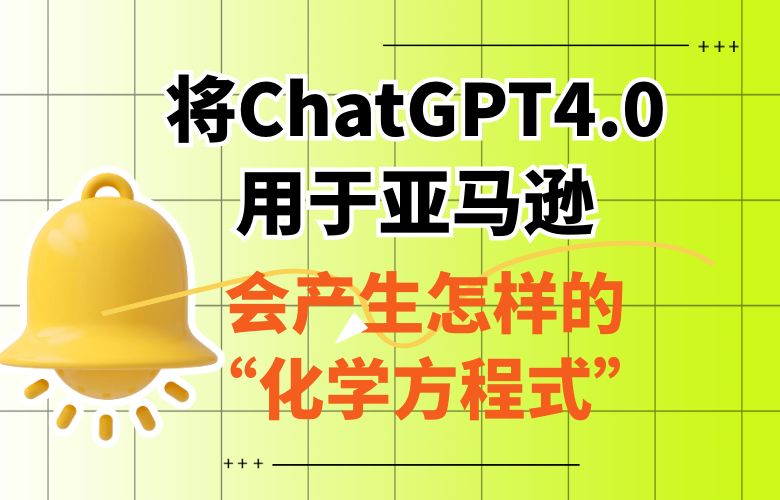 将ChatGPT4.0用于亚马逊,会产生怎样的“化学方程式”?
