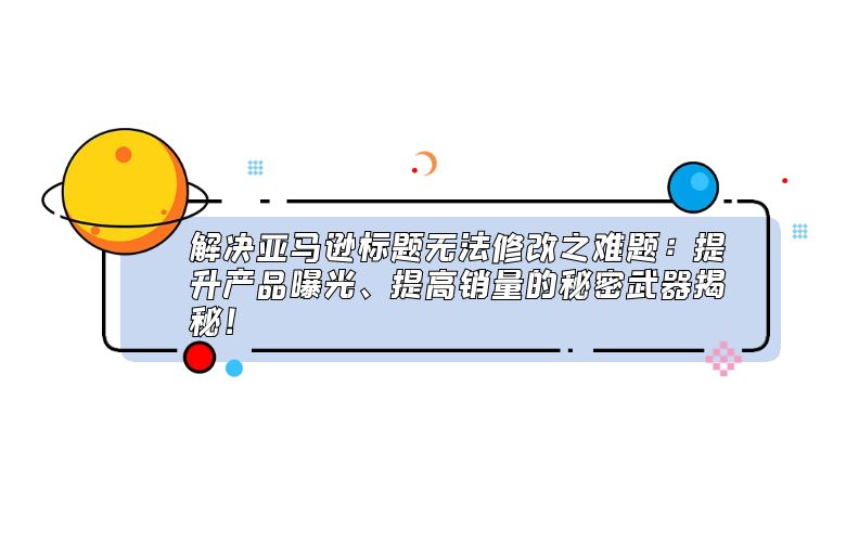 解决亚马逊标题无法修改之难题：提升产品曝光、提高销量的秘密武器揭秘！
