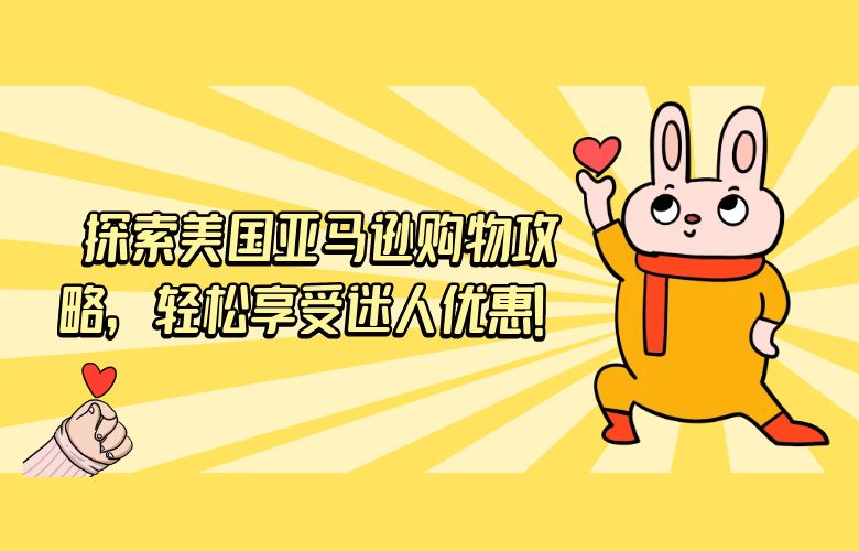 探索美国亚马逊购物攻略，轻松享受迷人优惠！