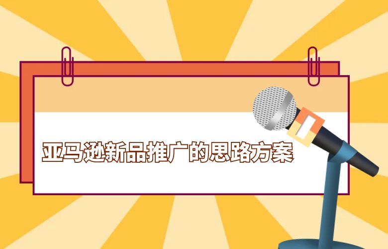 亚马逊新品推广的思路方案