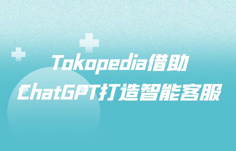 卓越售后服务升级!Tokopedia借助ChatGPT打造智能客服
