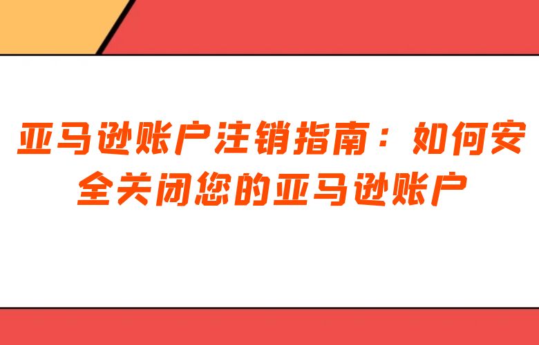 亚马逊账户注销指南:如何安全关闭您的亚马逊账户