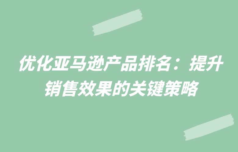优化亚马逊产品排名:提升销售效果的关键策略