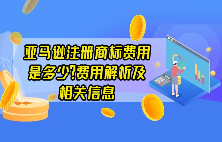 亚马逊注册商标费用是多少?费用解析及相关信息