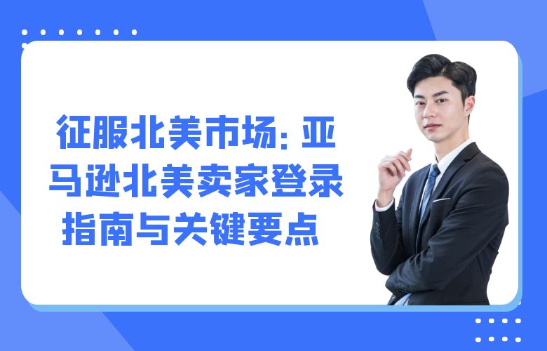 征服北美市场：亚马逊北美卖家登录指南与关键要点 