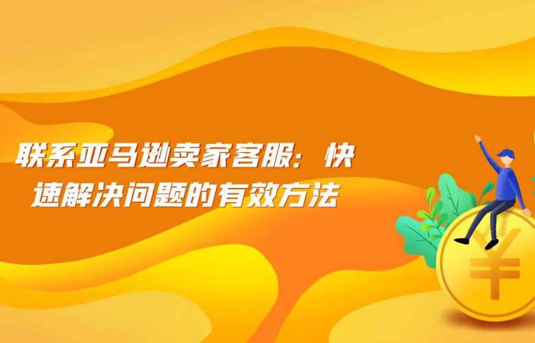 联系亚马逊卖家客服:快速解决问题的有效方法