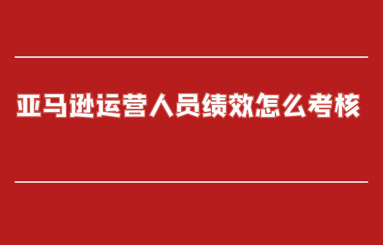 亚马逊运营人员绩效怎么考核