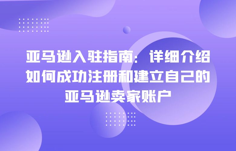 亚马逊入驻指南：详细介绍如何成功注册和建立自己的亚马逊卖家账户