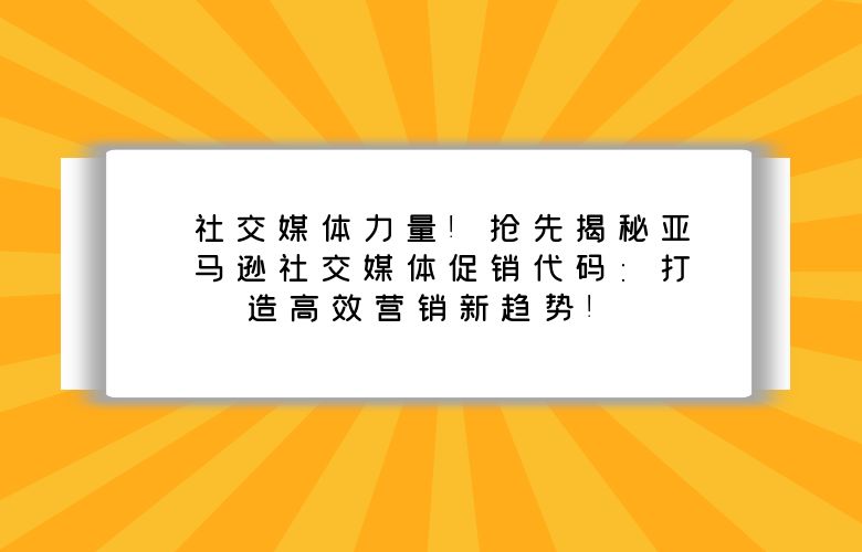 社交媒体力量!抢先揭秘亚马逊社交媒体促销代码:打造高效营销新趋势!