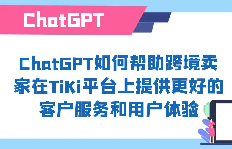 ChatGPT如何帮助跨境卖家在TiKi平台上提供更好的客户服务和用户体验？
