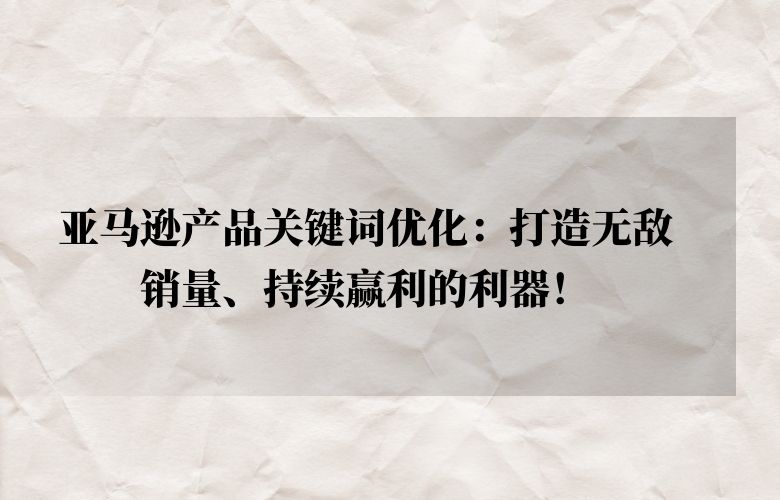 亚马逊产品关键词优化:打造无敌销量、持续赢利的利器!
