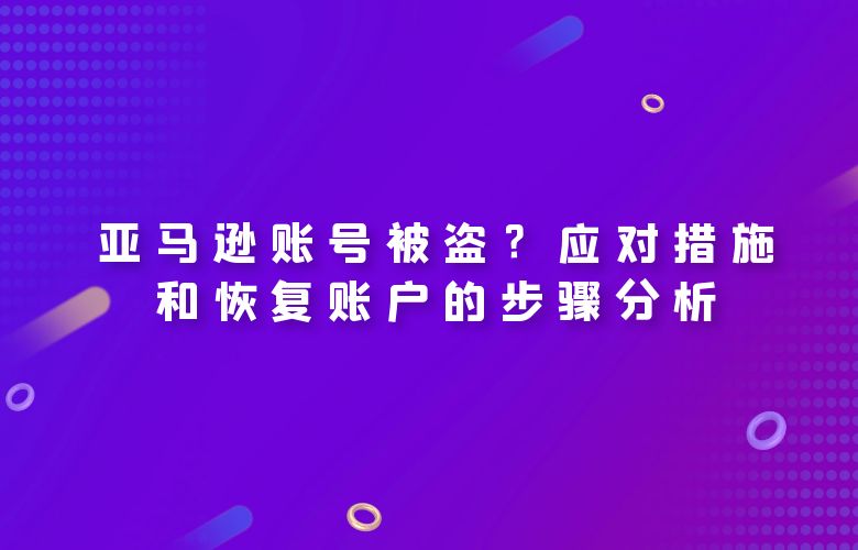 亚马逊账号被盗?应对措施和恢复账户的步骤分析