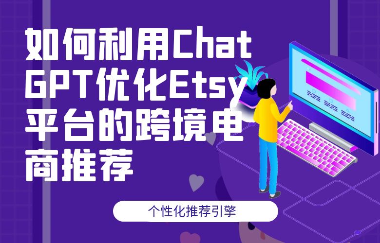 个性化推荐引擎:如何利用ChatGPT优化Etsy平台的跨境电商推荐