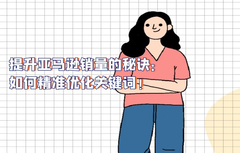 提升亚马逊销量的秘诀:如何精准优化关键词!