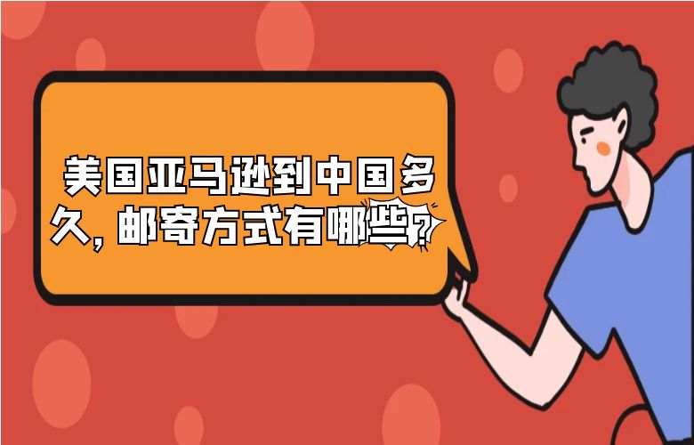 美国亚马逊到中国多久,邮寄方式有哪些?