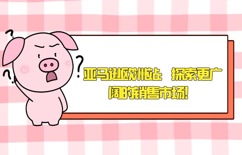 亚马逊欧洲站:探索更广阔的销售市场!