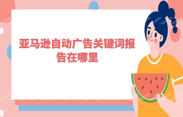 亚马逊自动广告关键词报告在哪里