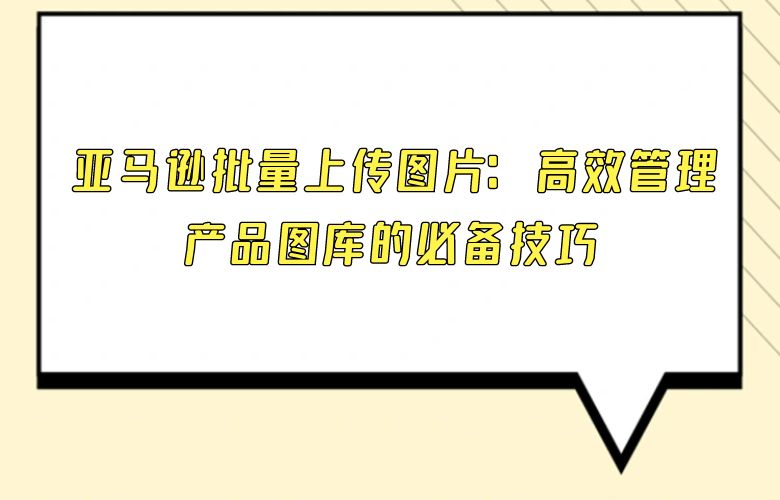 亚马逊批量上传图片：高效管理产品图库的必备技巧 
