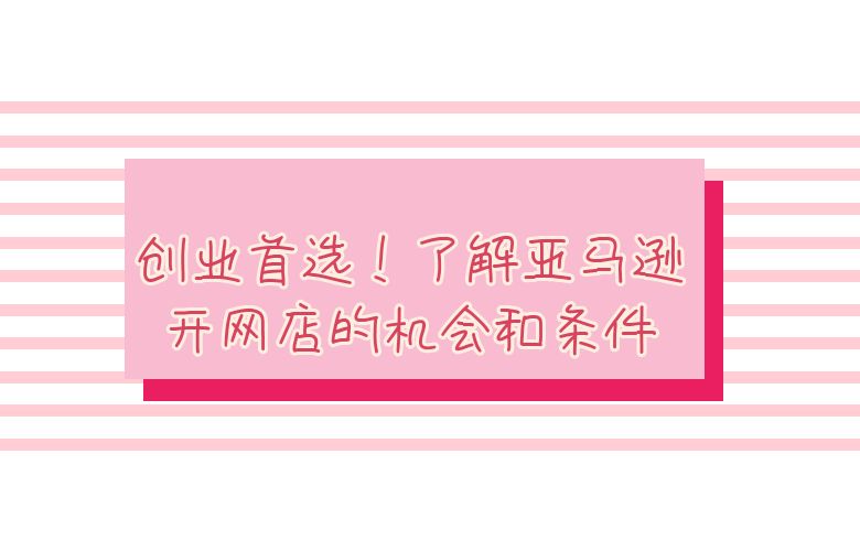 创业首选!了解亚马逊开网店的机会和条件