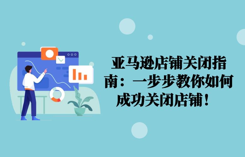 亚马逊店铺关闭指南:一步步教你如何成功关闭店铺!