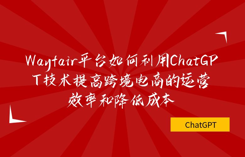 Wayfair平台如何利用ChatGPT技术提高跨境电商的运营效率和降低成本?