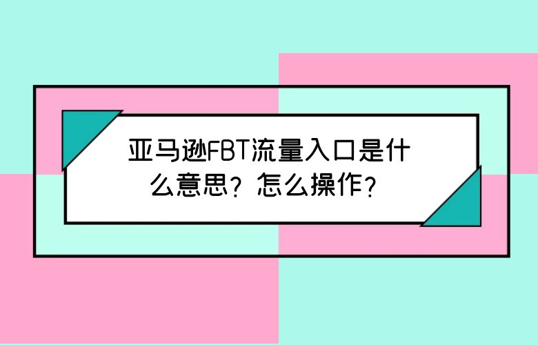 亚马逊FBT流量入口是什么意思?怎么操作?
