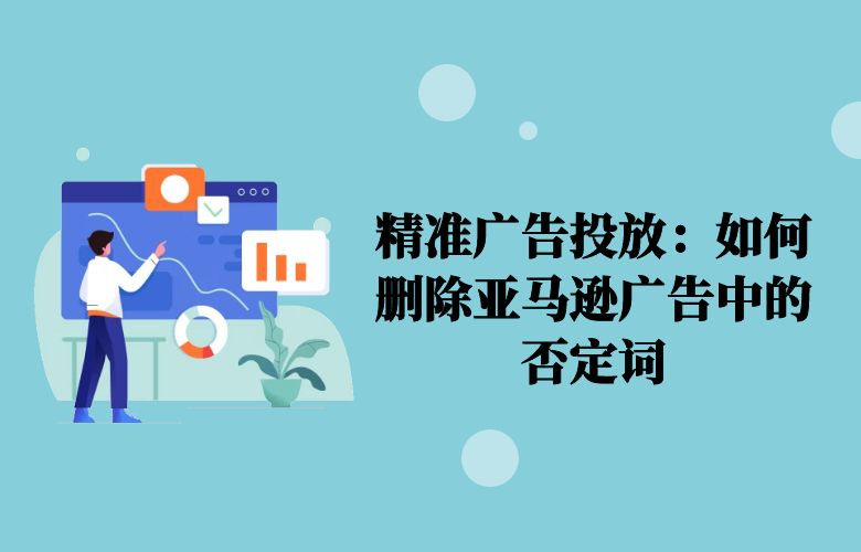 精准广告投放：如何删除亚马逊广告中的否定词