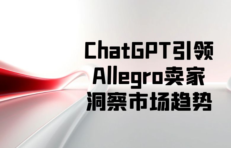 市场大数据智慧解读：ChatGPT引领Allegro卖家洞察市场趋势