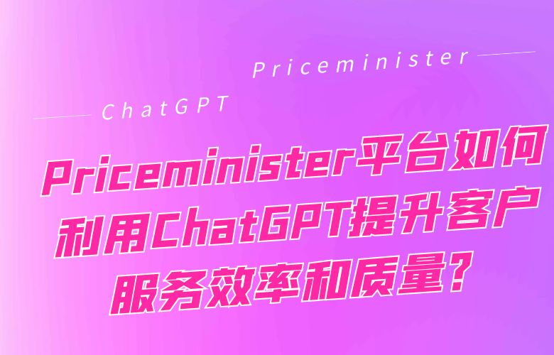 Priceminister平台如何利用ChatGPT提升客户服务效率和质量?
