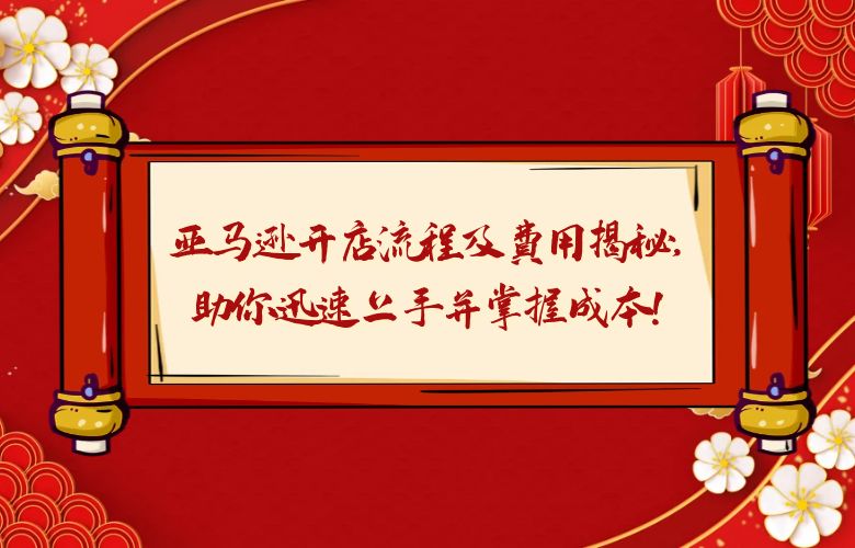 亚马逊开店流程及费用揭秘，助你迅速上手并掌握成本！