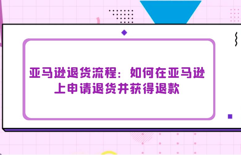 亚马逊退货流程:如何在亚马逊上申请退货并获得退款