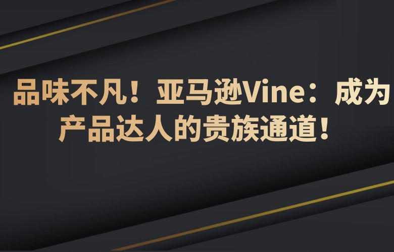 品味不凡！亚马逊Vine：成为产品达人的贵族通道！