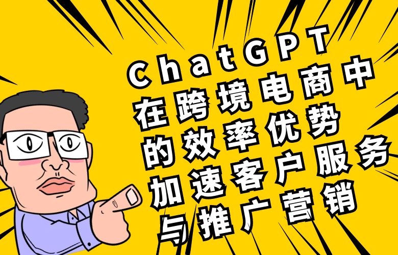 ChatGPT在跨境电商中的效率优势：加速客户服务与推广营销