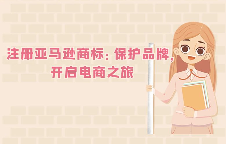 注册亚马逊商标:保护品牌,开启电商之旅