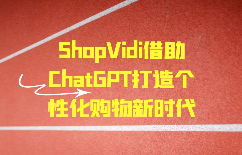 超越推荐算法！ShopVidi借助ChatGPT打造个性化购物新时代