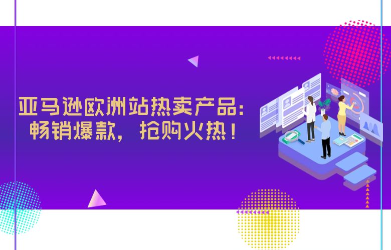 亚马逊欧洲站热卖产品：畅销爆款，抢购火热！